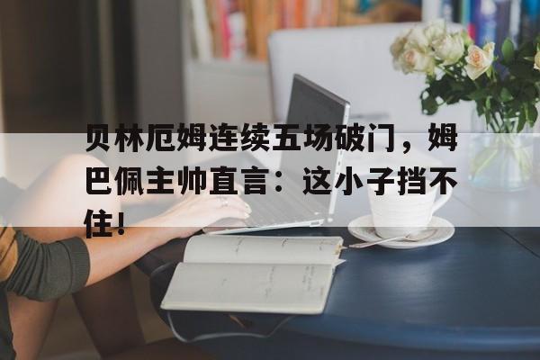 贝林厄姆连续五场破门，姆巴佩主帅直言：这小子挡不住！