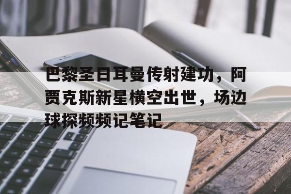 巴黎圣日耳曼传射建功，阿贾克斯新星横空出世，场边球探频频记笔记