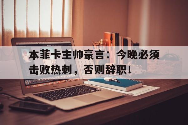 本菲卡主帅豪言：今晚必须击败热刺，否则辞职！博阿滕效力过热刺吗是真的吗