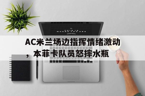半岛体育全站-AC米兰场边指挥情绪激动，本菲卡队员怒摔水瓶-半岛体育全站