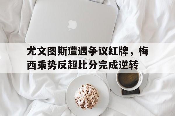 半岛体育app下载-尤文图斯遭遇争议红牌，梅西乘势反超比分完成逆转-半岛体育app下载